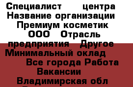 Специалист Call-центра › Название организации ­ Премиум косметик, ООО › Отрасль предприятия ­ Другое › Минимальный оклад ­ 20 000 - Все города Работа » Вакансии   . Владимирская обл.,Вязниковский р-н